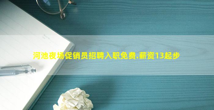 河池夜场促销员招聘入职免费.薪资13起步